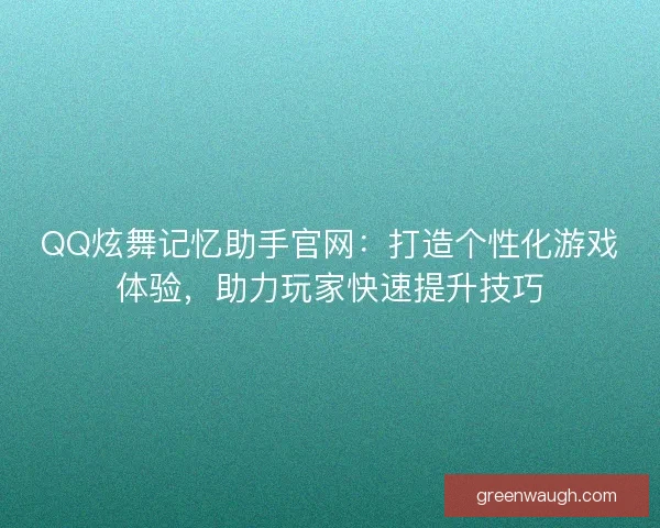 QQ炫舞记忆助手官网：打造个性化游戏体验，助力玩家快速提升技巧