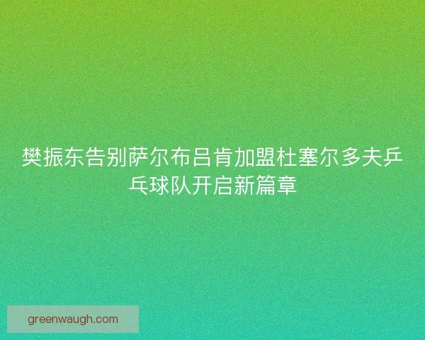 樊振东告别萨尔布吕肯加盟杜塞尔多夫乒乓球队开启新篇章
