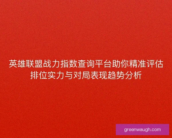 英雄联盟战力指数查询平台助你精准评估排位实力与对局表现趋势分析