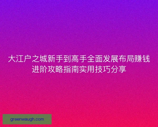 大江户之城新手到高手全面发展布局赚钱进阶攻略指南实用技巧分享