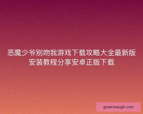 恶魔少爷别吻我游戏下载攻略大全最新版安装教程分享安卓正版下载