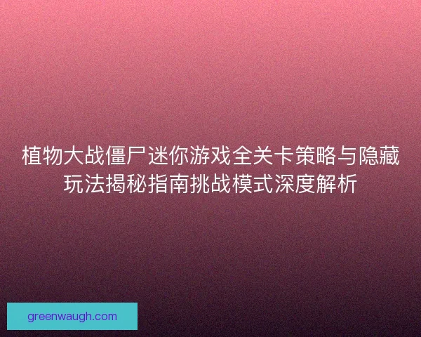 植物大战僵尸迷你游戏全关卡策略与隐藏玩法揭秘指南挑战模式深度解析
