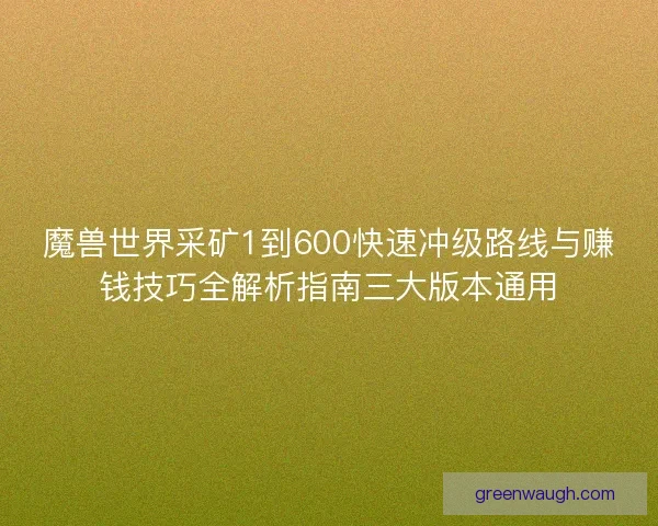 魔兽世界采矿1到600快速冲级路线与赚钱技巧全解析指南三大版本通用