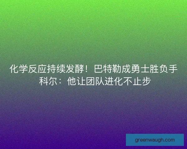 化学反应持续发酵！巴特勒成勇士胜负手 科尔：他让团队进化不止步