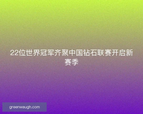 22位世界冠军齐聚中国钻石联赛开启新赛季