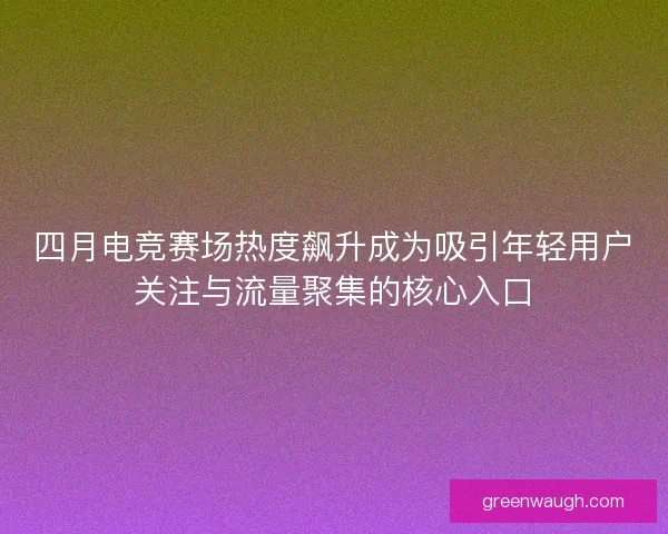 四月电竞赛场热度飙升成为吸引年轻用户关注与流量聚集的核心入口 四月电竞赛场热度飙升成为吸引年轻用户关注与流量聚集的核心入口