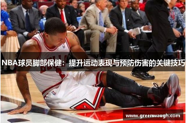 NBA球员脚部保健：提升运动表现与预防伤害的关键技巧